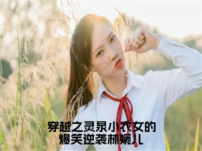 穿越之灵泉小农女的爆笑逆袭林婉儿（轩辕逸林婉儿）全文免费阅读无弹窗大结局_（轩辕逸林婉儿免费阅读全文大结局）最新章节列表